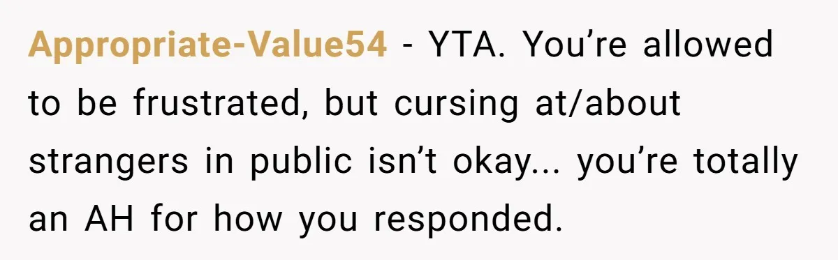 Appropriate-Value54 - YTA. You’re allowed to be frustrated, but cursing at/about strangers in public isn’t okay... you’re totally an AH for how you responded.