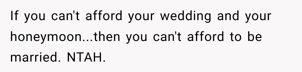If you can't afford your wedding and your honeymoon...then you can't afford to be married. NTAH.