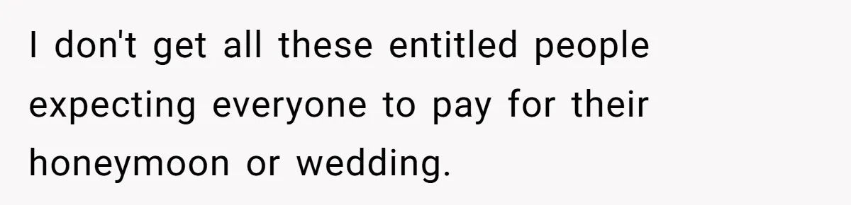 I don't get all these entitled people expecting everyone to pay for their honeymoon or wedding.