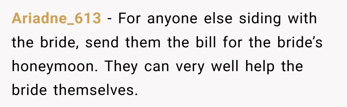 Ariadne_613 - For anyone else siding with the bride, send them the bill for the bride’s honeymoon. They can very well help the bride themselves.