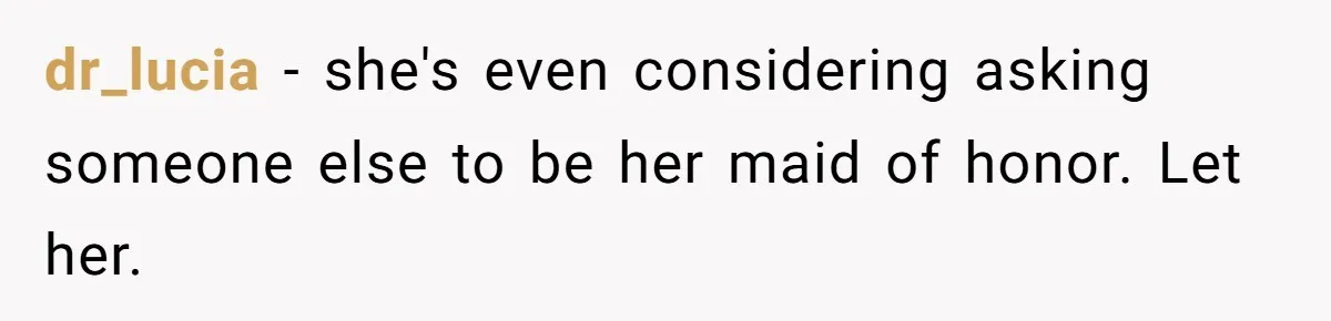 dr_lucia - she's even considering asking someone else to be her maid of honor. Let her.