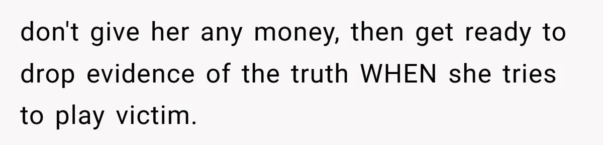 don't give her any money, then get ready to drop evidence of the truth WHEN she tries to play victim.
