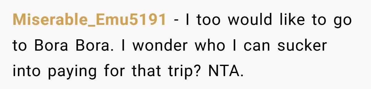 Miserable_Emu5191 - I too would like to go to Bora Bora. I wonder who I can sucker into paying for that trip? NTA.