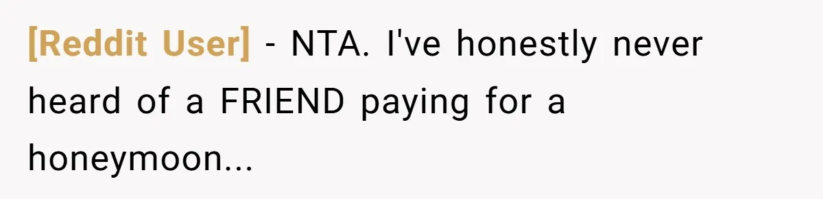 [Reddit User] - NTA. I've honestly never heard of a FRIEND paying for a honeymoon...