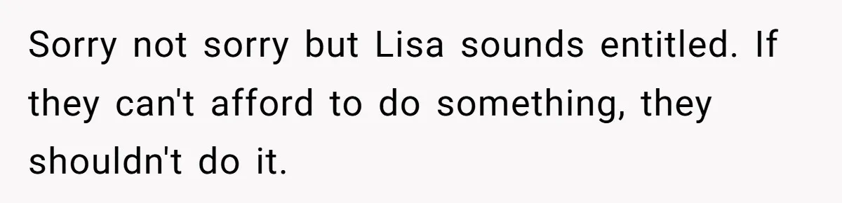 Sorry not sorry but Lisa sounds entitled. If they can't afford to do something, they shouldn't do it.
