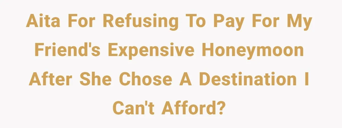 AITA for refusing to pay for my friend's expensive honeymoon after she chose a destination I can't afford?