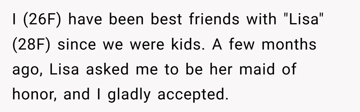 I (26F) have been best friends with "Lisa" (28F) since we were kids. A few months ago, Lisa asked me to be her maid of honor, and I gladly accepted.