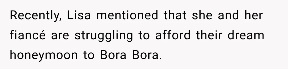Recently, Lisa mentioned that she and her fiancé are struggling to afford their dream honeymoon to Bora Bora.