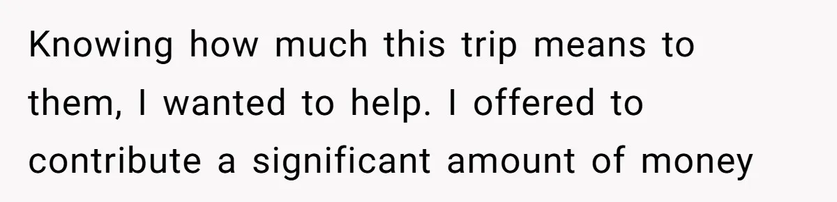 Knowing how much this trip means to them, I wanted to help. I offered to contribute a significant amount of money