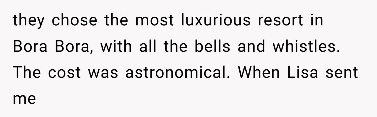 they chose the most luxurious resort in Bora Bora, with all the bells and whistles. The cost was astronomical. When Lisa sent me