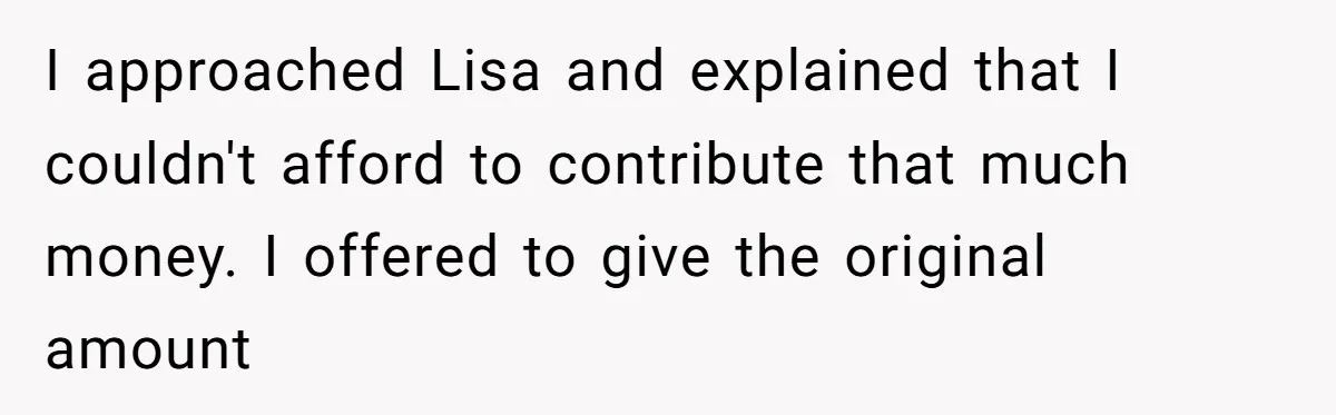 I approached Lisa and explained that I couldn't afford to contribute that much money. I offered to give the original amount