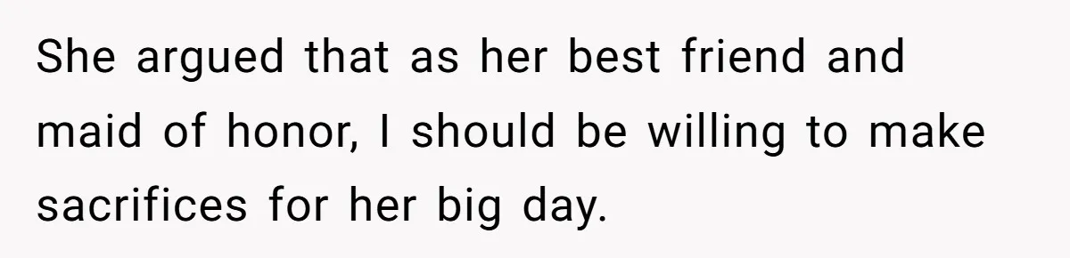 She argued that as her best friend and maid of honor, I should be willing to make sacrifices for her big day.