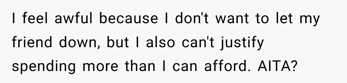 I feel awful because I don't want to let my friend down, but I also can't justify spending more than I can afford. AITA?