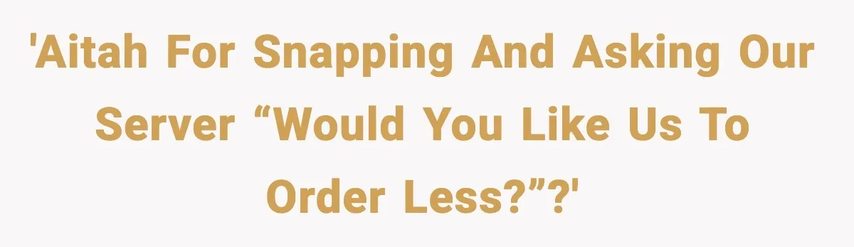'AITAH for snapping and asking our server “Would you like us to order less?”?'