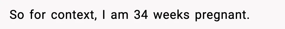 So for context, I am 34 weeks pregnant.