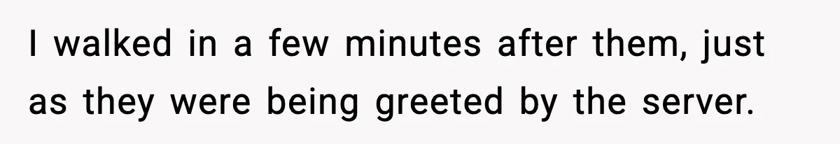 I walked in a few minutes after them, just as they were being greeted by the server.