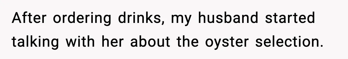 After ordering drinks, my husband started talking with her about the oyster selection.