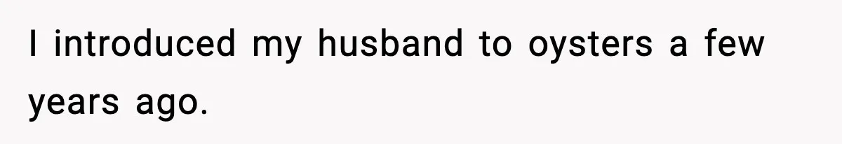I introduced my husband to oysters a few years ago.