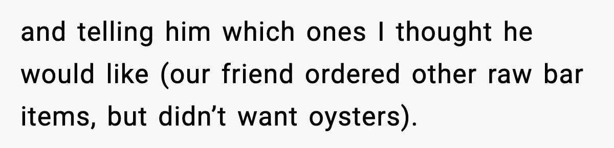 and telling him which ones I thought he would like (our friend ordered other raw bar items, but didn’t want oysters).