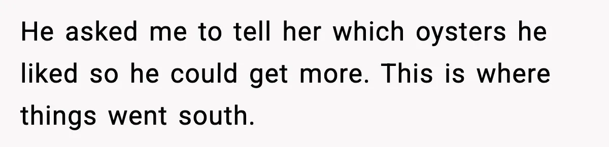 He asked me to tell her which oysters he liked so he could get more. This is where things went south.