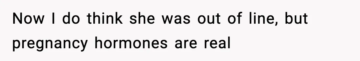 Now I do think she was out of line, but pregnancy hormones are real