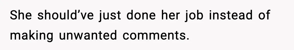 She should’ve just done her job instead of making unwanted comments.