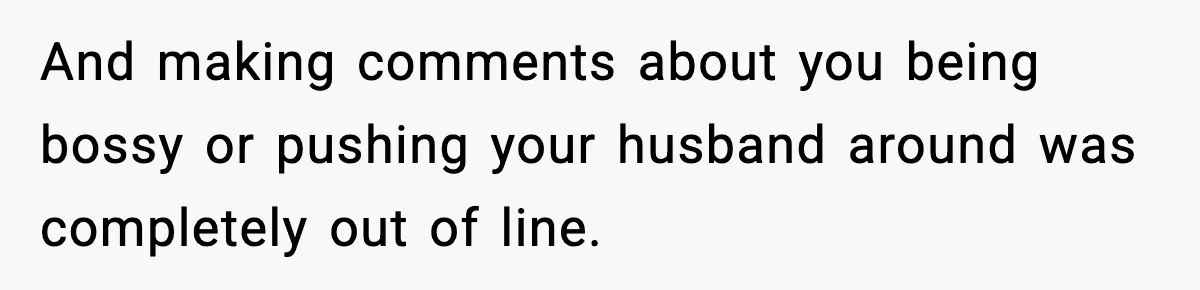 And making comments about you being bossy or pushing your husband around was completely out of line.