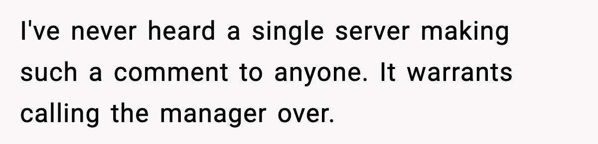 I've never heard a single server making such a comment to anyone. It warrants calling the manager over.