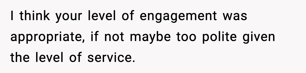 I think your level of engagement was appropriate, if not maybe too polite given the level of service.
