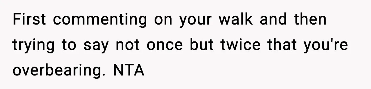 First commenting on your walk and then trying to say not once but twice that you're overbearing. NTA