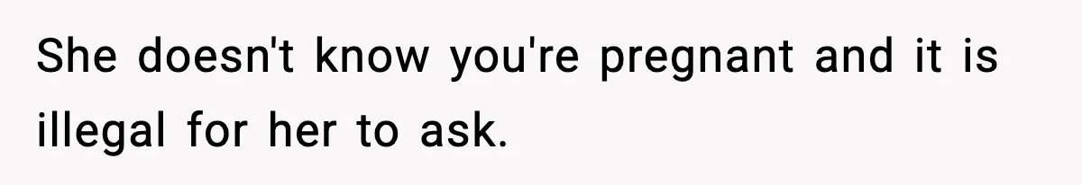 She doesn't know you're pregnant and it is illegal for her to ask.