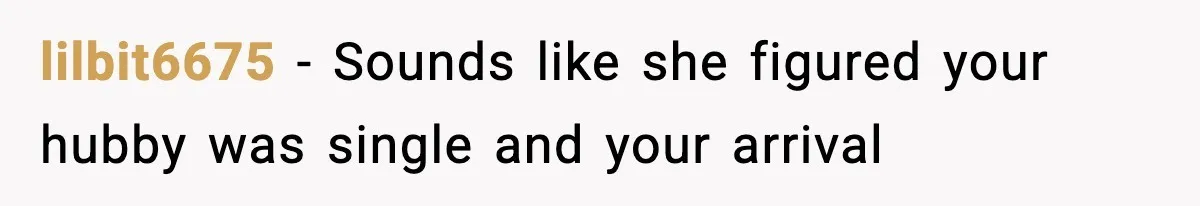 lilbit6675 − Sounds like she figured your hubby was single and your arrival