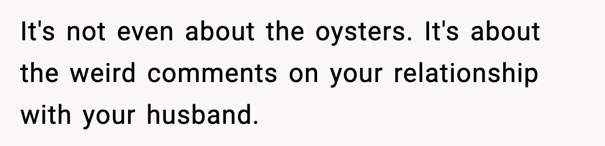 It's not even about the oysters. It's about the weird comments on your relationship with your husband.