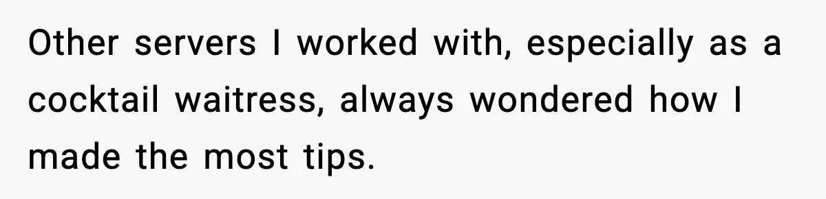 Other servers I worked with, especially as a cocktail waitress, always wondered how I made the most tips.