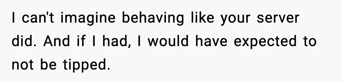 I can't imagine behaving like your server did. And if I had, I would have expected to not be tipped.