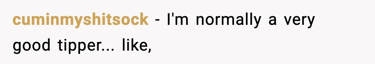 cuminmyshitsock − I'm normally a very good tipper... like,