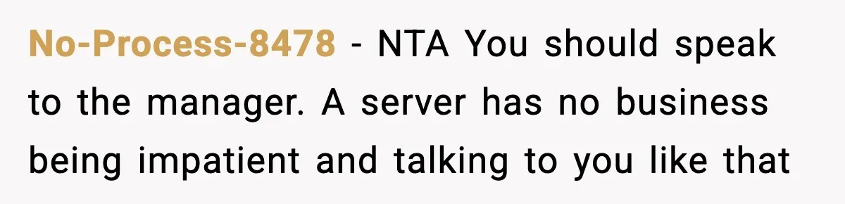 No-Process-8478 − NTA You should speak to the manager. A server has no business being impatient and talking to you like that