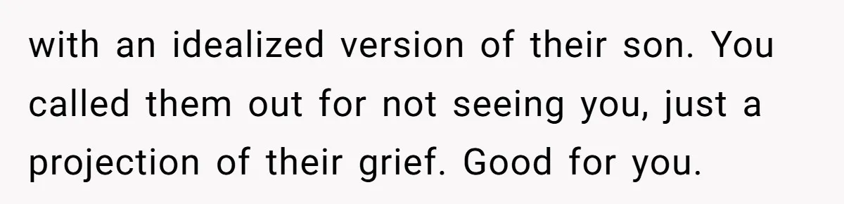 with an idealized version of their son. You called them out for not seeing you, just a projection of their grief. Good for you.