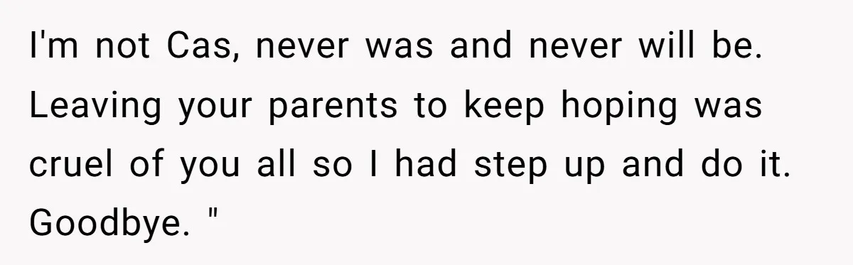 I'm not Cas, never was and never will be. Leaving your parents to keep hoping was cruel of you all so I had step up and do it. Goodbye. "
