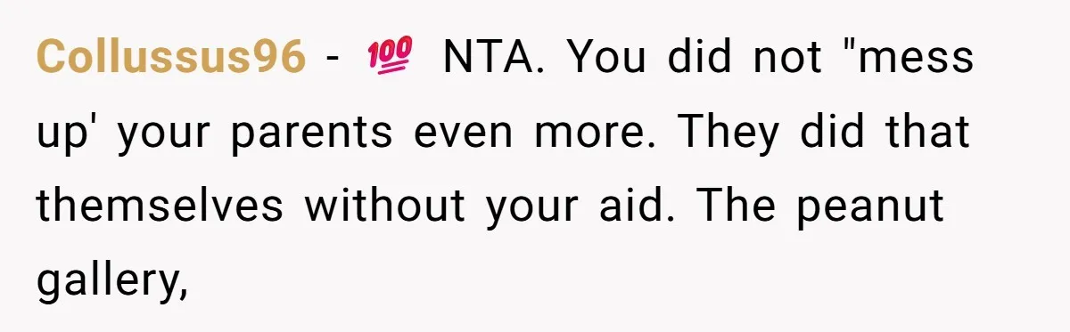 Collussus96 - 💯 NTA. You did not "mess up' your parents even more. They did that themselves without your aid. The peanut gallery,