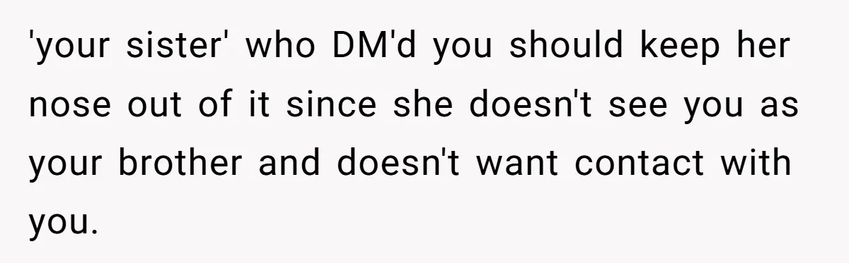 'your sister' who DM'd you should keep her nose out of it since she doesn't see you as your brother and doesn't want contact with you.