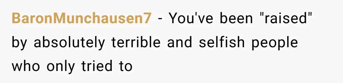 BaronMunchausen7 - You've been "raised" by absolutely terrible and selfish people who only tried to