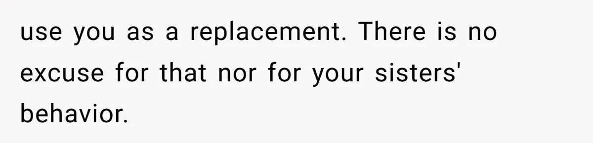 use you as a replacement. There is no excuse for that nor for your sisters' behavior.