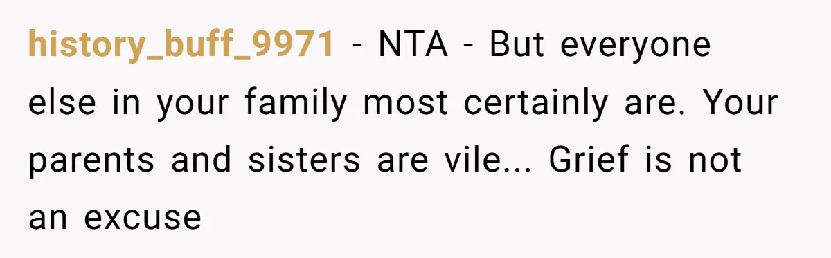 history_buff_9971 - NTA - But everyone else in your family most certainly are. Your parents and sisters are vile... Grief is not an excuse