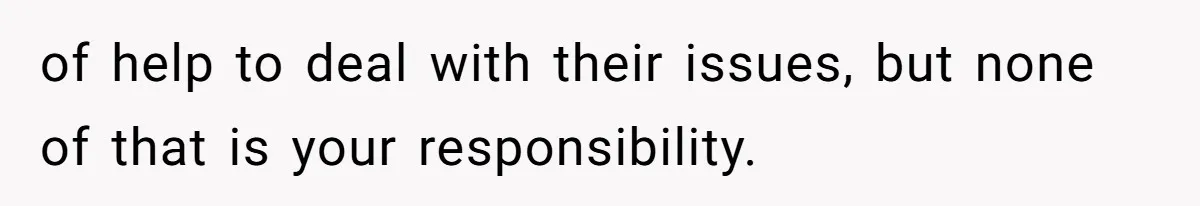 of help to deal with their issues, but none of that is your responsibility.