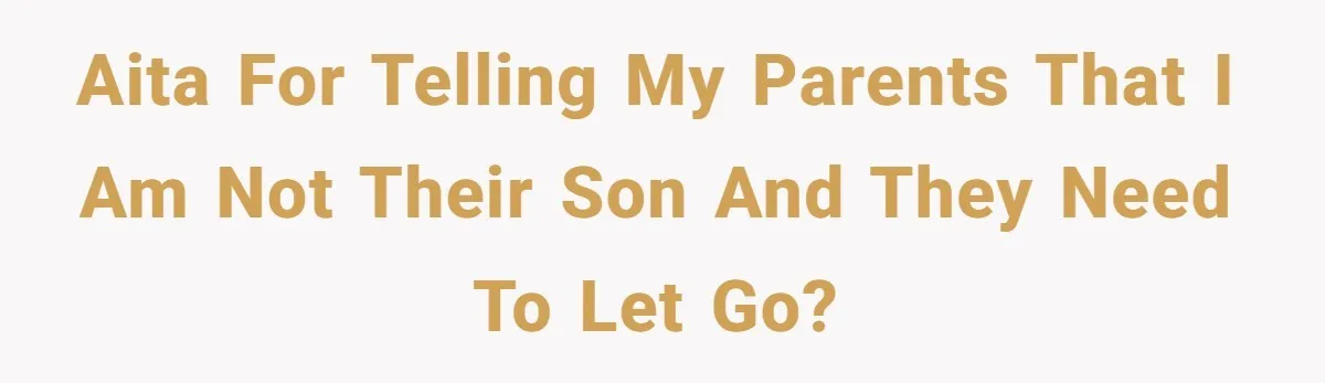 AITA for telling my parents that I am not their son and they need to let go?