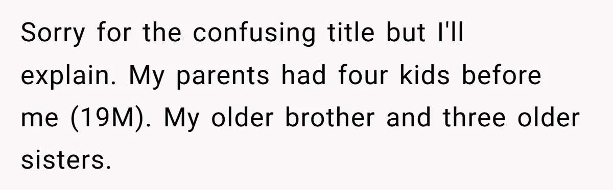 Sorry for the confusing title but I'll explain. My parents had four kids before me (19M). My older brother and three older sisters.