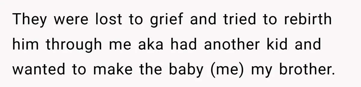 They were lost to grief and tried to rebirth him through me aka had another kid and wanted to make the baby (me) my brother.