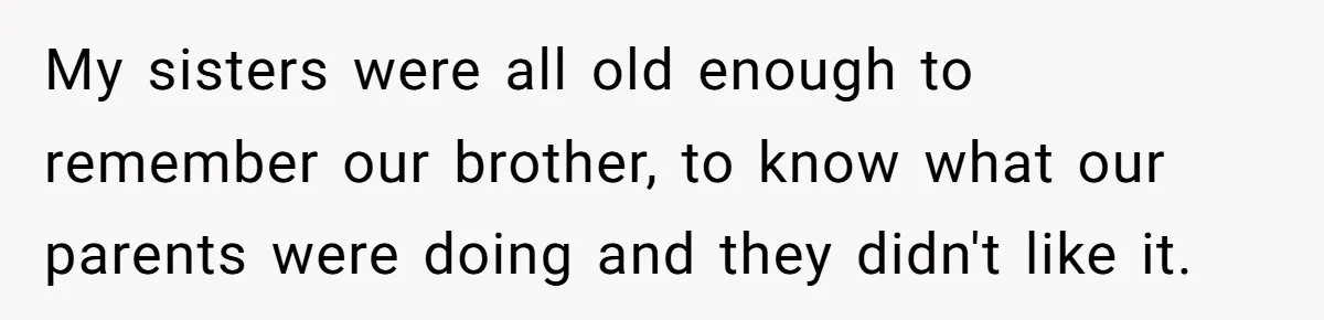My sisters were all old enough to remember our brother, to know what our parents were doing and they didn't like it.
