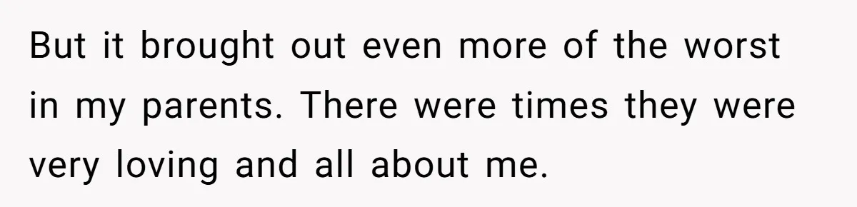 But it brought out even more of the worst in my parents. There were times they were very loving and all about me.